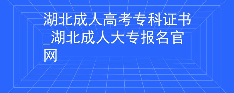 湖北成人高考专科证书_湖北成人大专报名官网