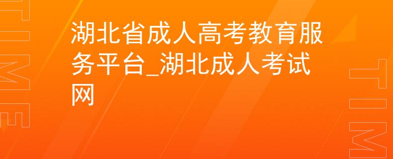 湖北省成人高考教育服务平台_湖北成人考试网