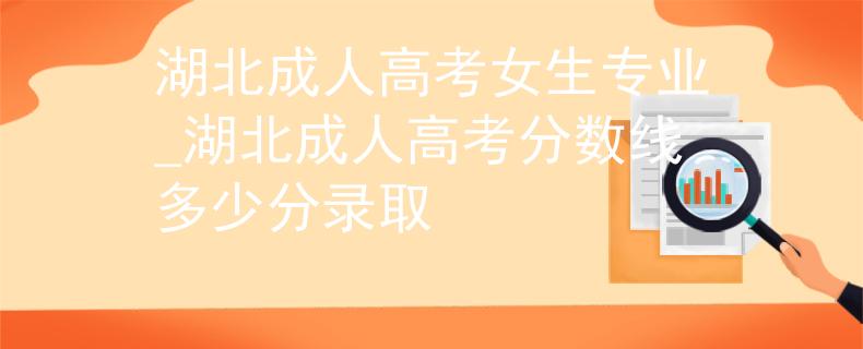 湖北成人高考女生专业_湖北成人高考分数线多少分录取
