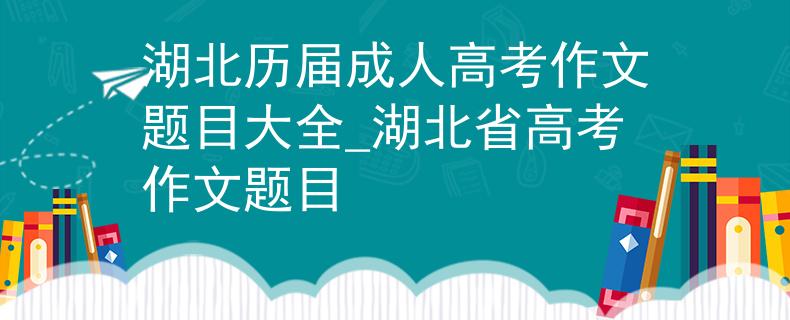 湖北历届成人高考作文题目大全_湖北省高考作文题目