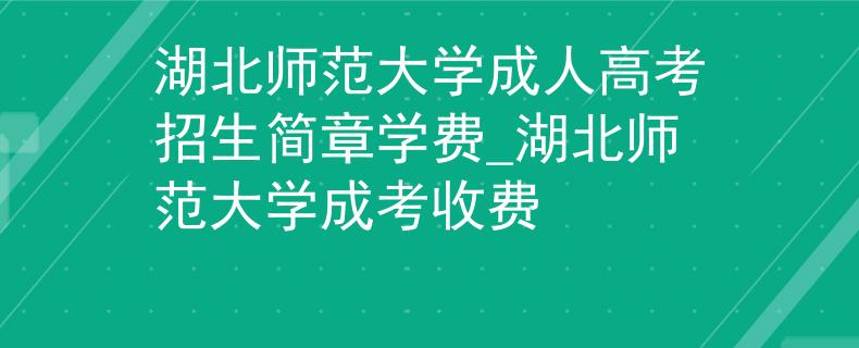 湖北师范大学成人高考招生简章学费_湖北师范大学成考收费