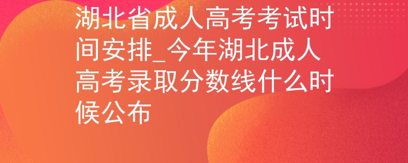 湖北省成人高考考试时间安排_今年湖北成人高考录取分数线什么时候公布