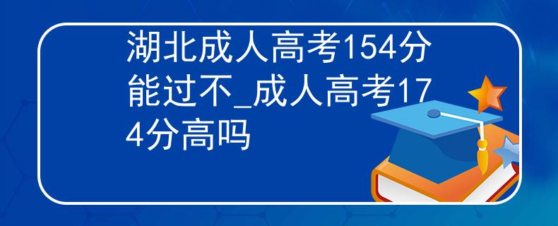 湖北成人高考154分能过不_成人高考174分高吗