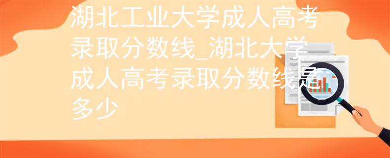 湖北工业大学成人高考录取分数线_湖北大学成人高考录取分数线是多少