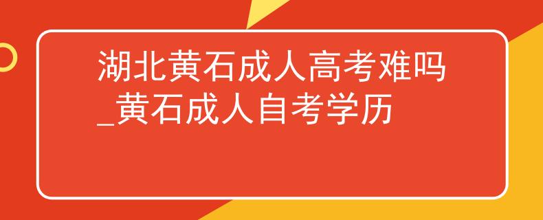 湖北黄石成人高考难吗_黄石成人自考学历