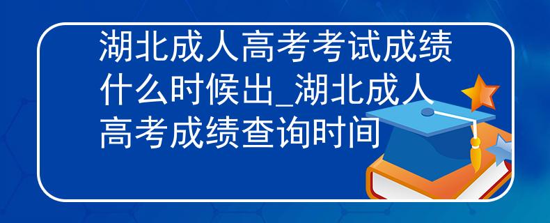 湖北成人高考考试成绩什么时候出_湖北成人高考成绩查询时间