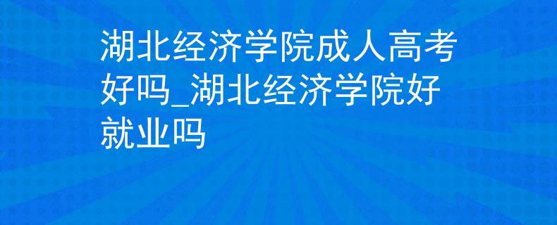 湖北经济学院成人高考好吗_湖北经济学院好就业吗