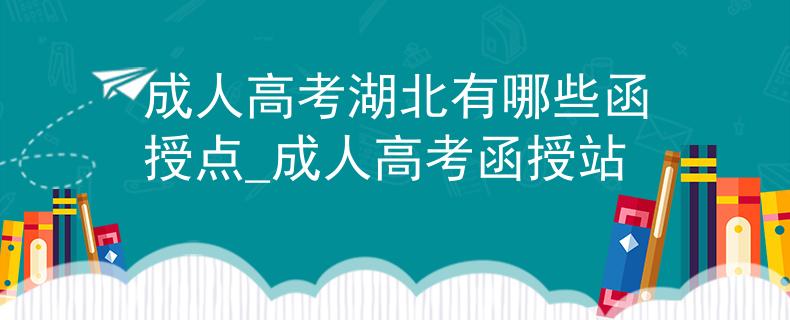 成人高考湖北有哪些函授点_成人高考函授站