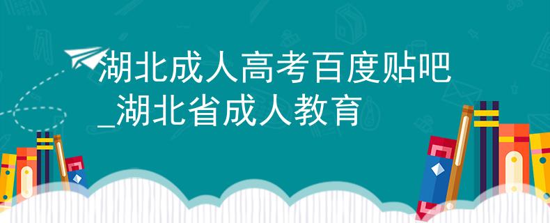 湖北成人高考百度贴吧_湖北省成人教育