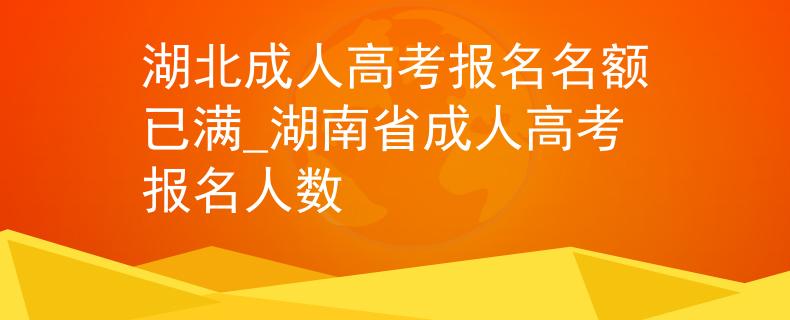 湖北成人高考报名名额已满_湖南省成人高考报名人数