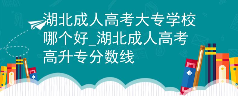 湖北成人高考大专学校哪个好_湖北成人高考高升专分数线