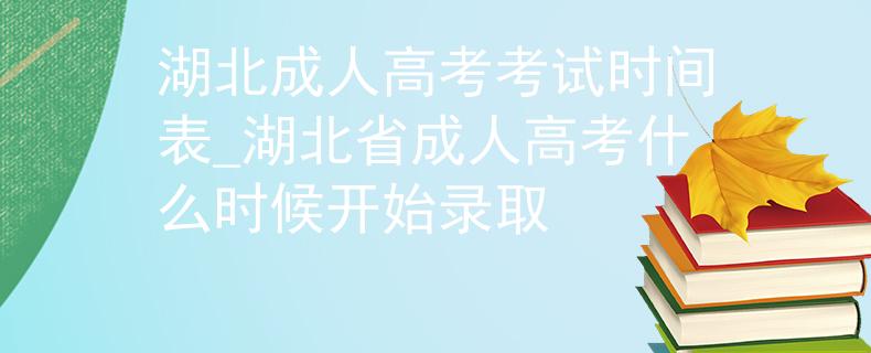 湖北成人高考考试时间表_湖北省成人高考什么时候开始录取
