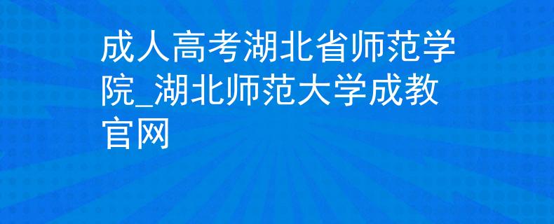 成人高考湖北省师范学院_湖北师范大学成教官网