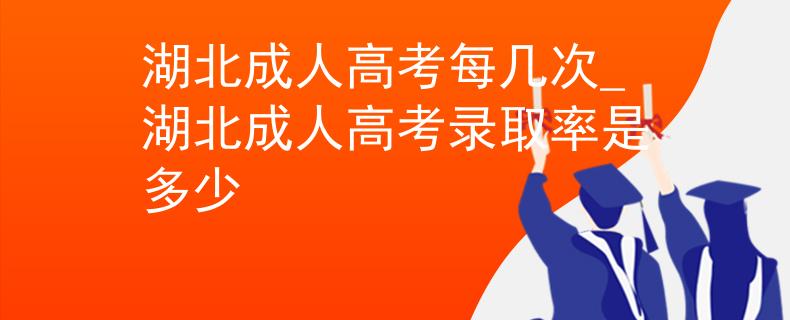 湖北成人高考每几次_湖北成人高考录取率是多少
