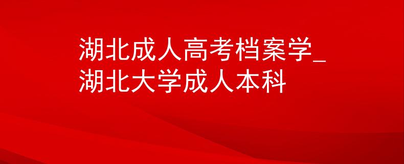湖北成人高考档案学_湖北大学成人本科