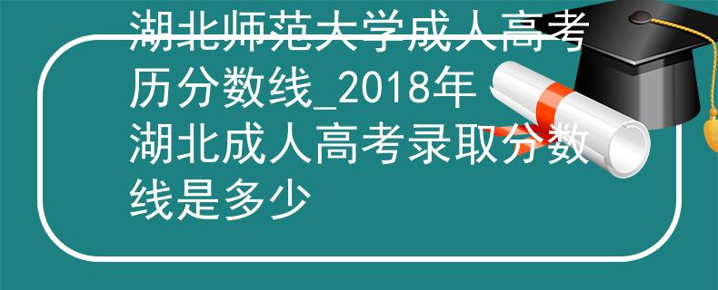 湖北师范大学成人高考历分数线_2018年湖北成人高考录取分数线是多少