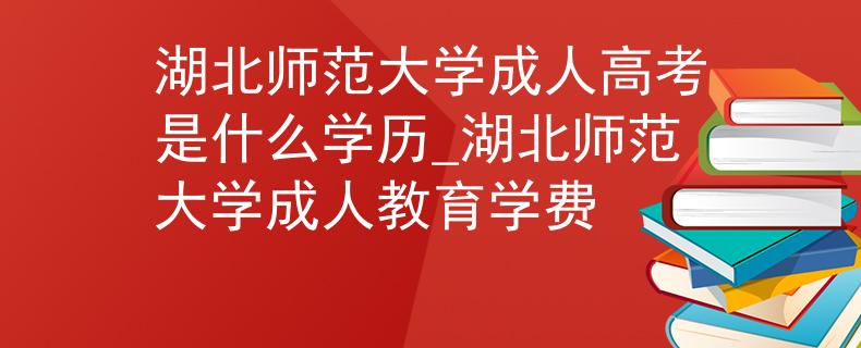 湖北师范大学成人高考是什么学历_湖北师范大学成人教育学费
