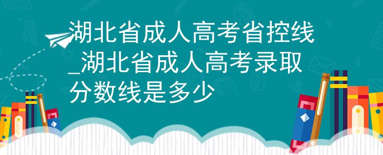湖北省成人高考省控线_湖北省成人高考录取分数线是多少