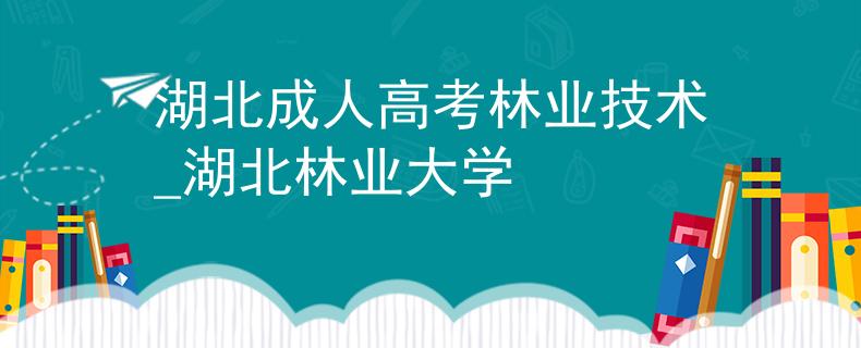 湖北成人高考林业技术_湖北林业大学