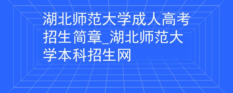 湖北师范大学成人高考招生简章_湖北师范大学本科招生网 湖北师范大学成人高考招生简章_湖北师范大学本科招生网