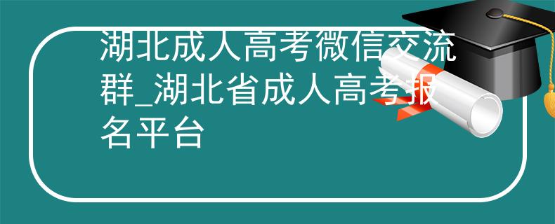 湖北成人高考微信交流群_湖北省成人高考报名平台