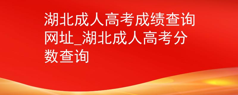 湖北成人高考成绩查询网址_湖北成人高考分数查询