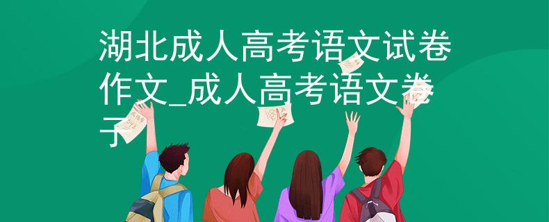 湖北成人高考语文试卷作文_成人高考语文卷子
