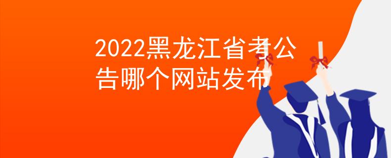2022黑龙江省考公告哪个网站发布
