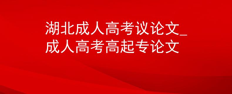 湖北成人高考议论文_成人高考高起专论文