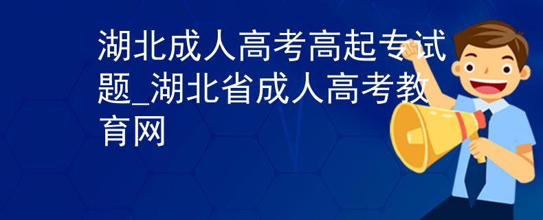 湖北成人高考高起专试题_湖北省成人高考教育网