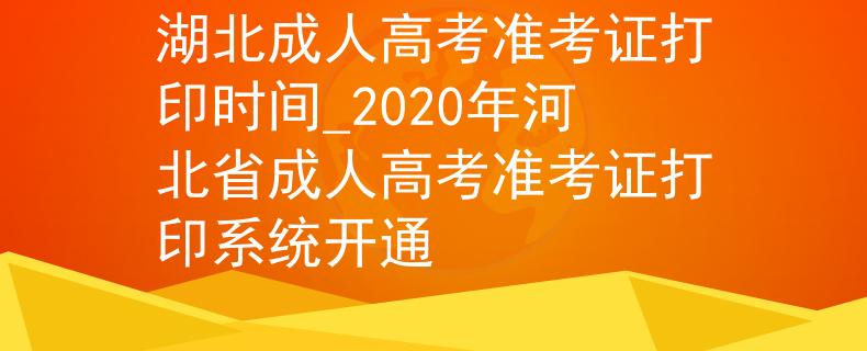 湖北成人高考准考证打印时间_2020年河北省成人高考准考证打印系统开通