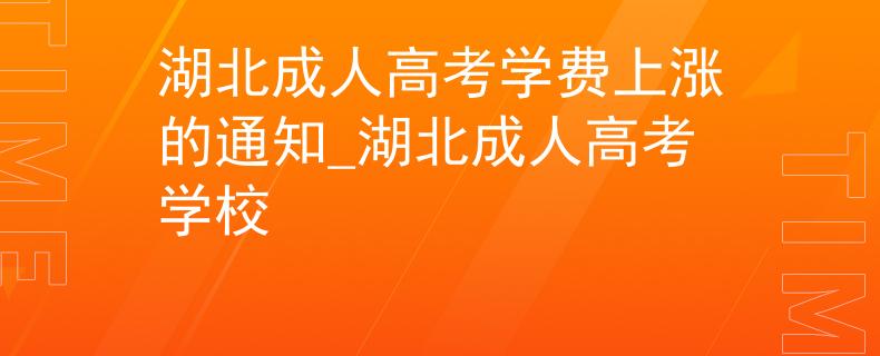 湖北成人高考学费上涨的通知_湖北成人高考学校