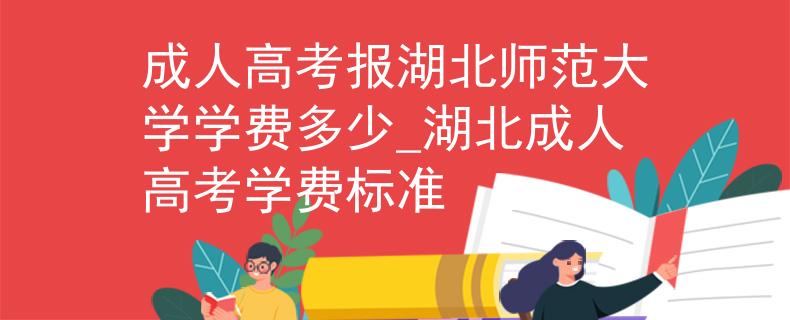 成人高考报湖北师范大学学费多少_湖北成人高考学费标准