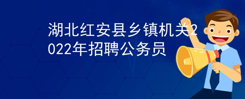 湖北红安县乡镇机关2022年招聘公务员