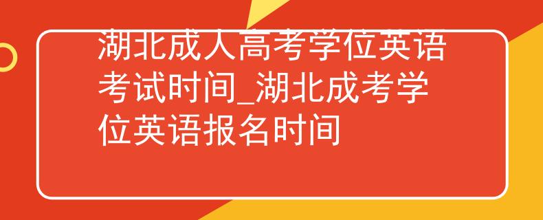 湖北成人高考学位英语考试时间_湖北成考学位英语报名时间