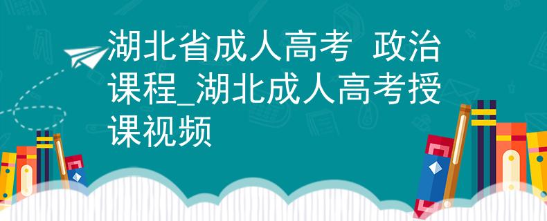 湖北省成人高考 政治课程_湖北成人高考授课视频