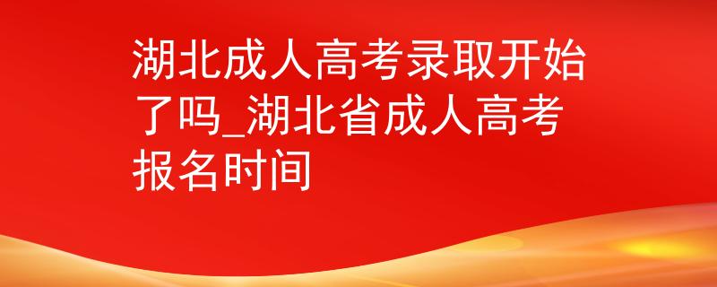 湖北成人高考录取开始了吗_湖北省成人高考报名时间