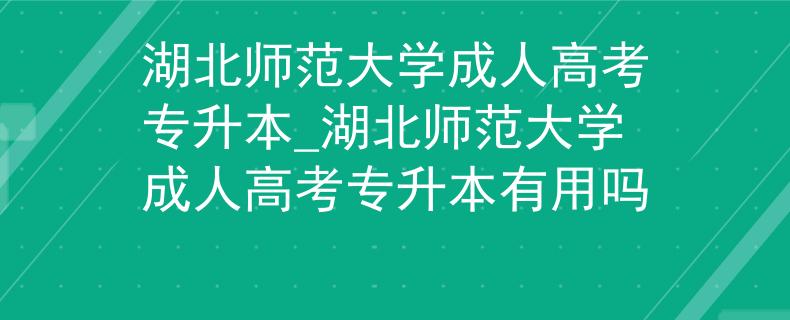 湖北师范大学成人高考专升本_湖北师范大学成人高考专升本有用吗
