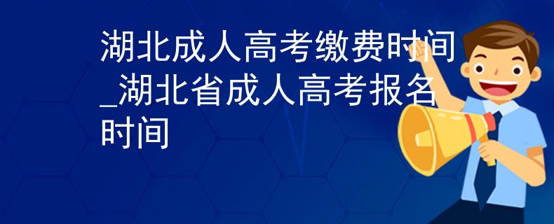 湖北成人高考缴费时间_湖北省成人高考报名时间