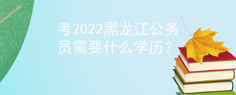 考2022黑龙江公务员需要什么学历？