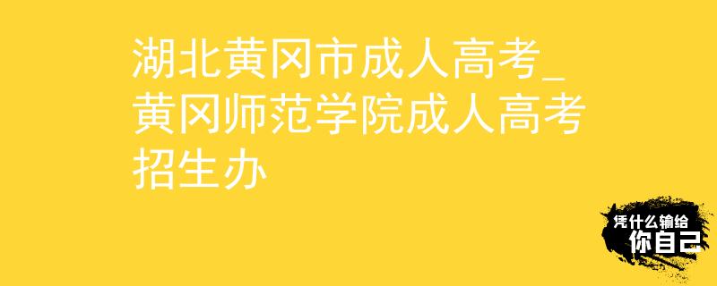湖北黄冈市成人高考_黄冈师范学院成人高考招生办