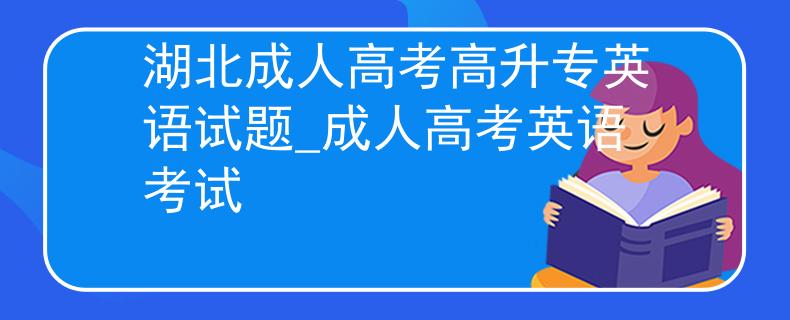 湖北成人高考高升专英语试题_成人高考英语考试