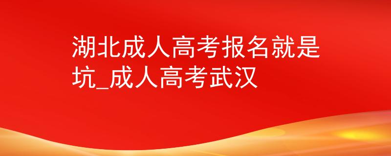 湖北成人高考报名就是坑_成人高考武汉