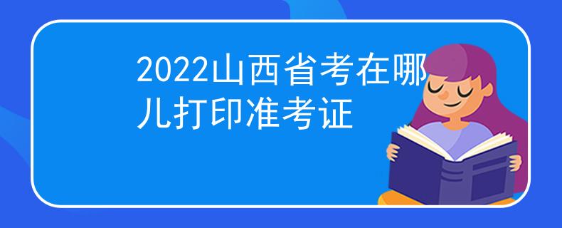 2022山西省考在哪儿打印准考证