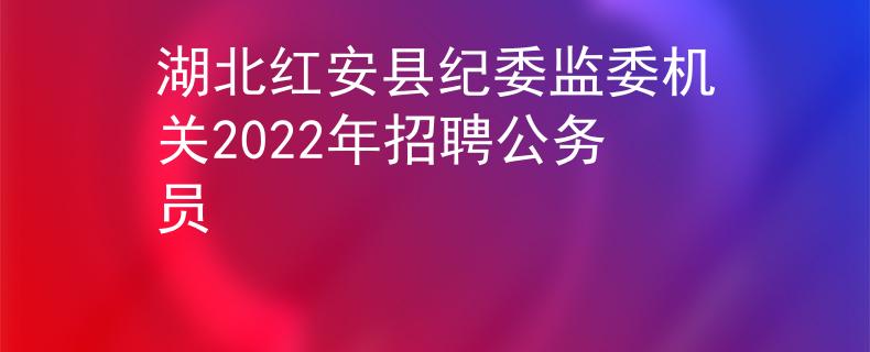 湖北红安县纪委监委机关2022年招聘公务员