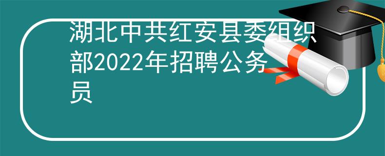 湖北中共红安县委组织部2022年招聘公务员
