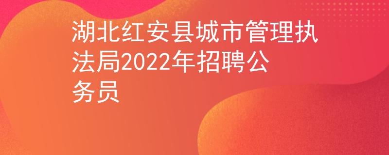 湖北红安县城市管理执法局2022年招聘公务员