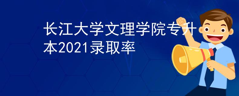 长江大学文理学院专升本2021录取率