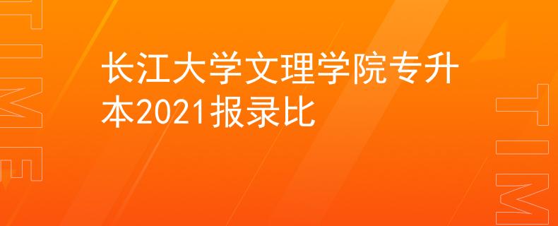 长江大学文理学院专升本2021报录比