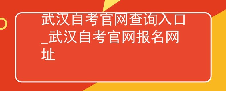 武汉自考官网查询入口_武汉自考官网报名网址